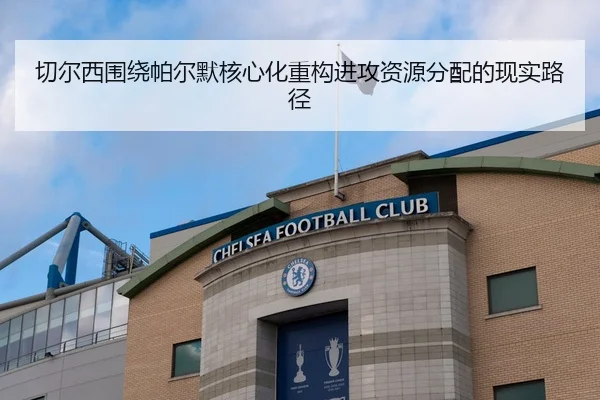 切尔西围绕帕尔默核心化重构进攻资源分配的现实路径