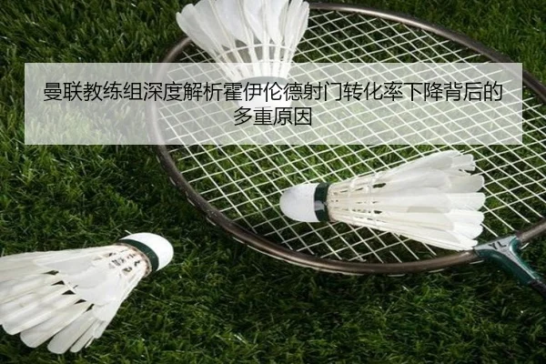曼联教练组深度解析霍伊伦德射门转化率下降背后的多重原因