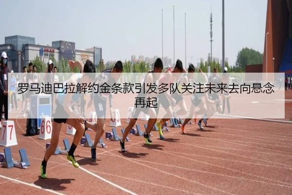 罗马迪巴拉解约金条款引发多队关注未来去向悬念再起