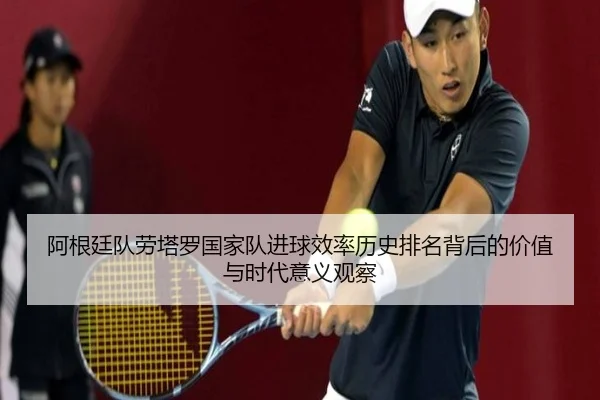 阿根廷队劳塔罗国家队进球效率历史排名背后的价值与时代意义观察