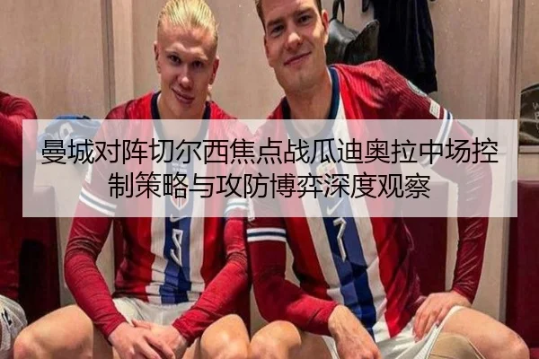 曼城对阵切尔西焦点战瓜迪奥拉中场控制策略与攻防博弈深度观察