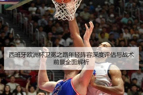 西班牙欧洲杯卫冕之路年轻阵容深度评估与战术前景全面解析