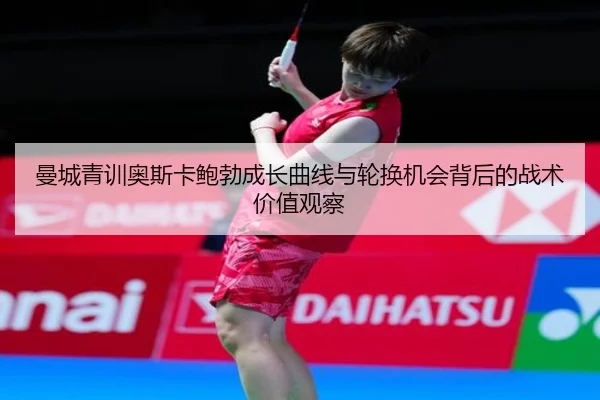 曼城青训奥斯卡鲍勃成长曲线与轮换机会背后的战术价值观察