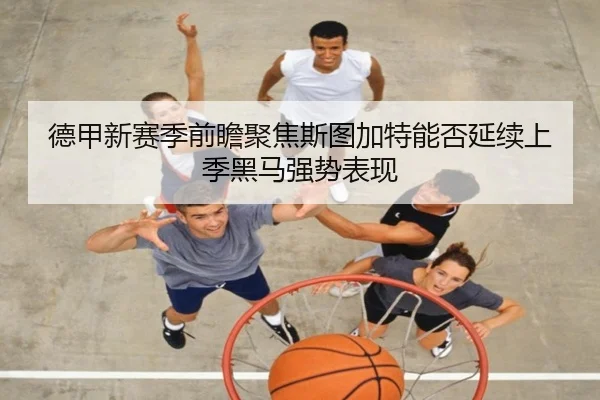 德甲新赛季前瞻聚焦斯图加特能否延续上季黑马强势表现
