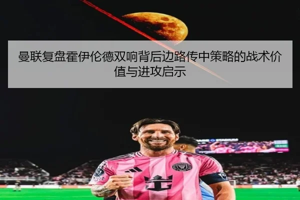曼联复盘霍伊伦德双响背后边路传中策略的战术价值与进攻启示